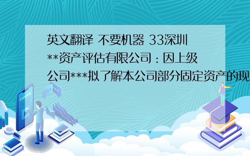 英文翻译 不要机器 33深圳**资产评估有限公司：因上级公司***拟了解本公司部分固定资产的现行公允价值的事宜,**特委托你公司对该经济行为所涉及的全部资产（以本公司申报表为准）进行