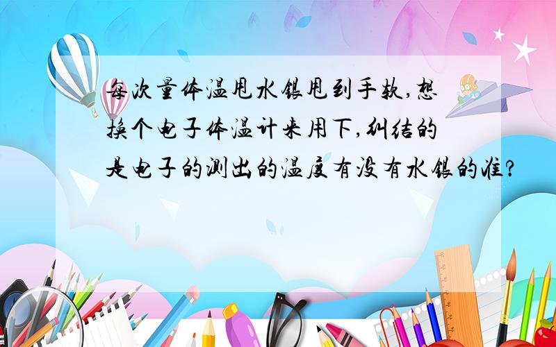 每次量体温甩水银甩到手软,想换个电子体温计来用下,纠结的是电子的测出的温度有没有水银的准?