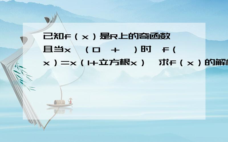 已知f（x）是R上的奇函数,且当x∈（0,+∞）时,f（x）=x（1+立方根x）,求f（x）的解析式