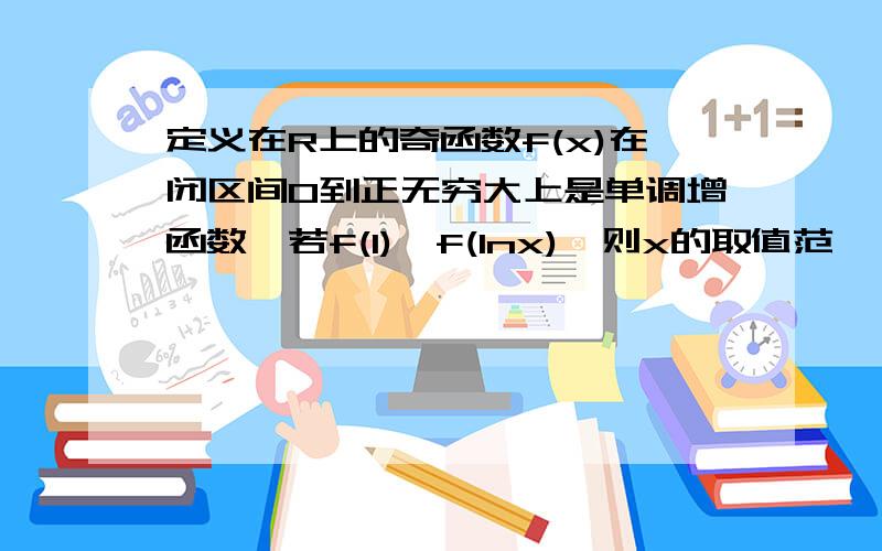 定义在R上的奇函数f(x)在闭区间0到正无穷大上是单调增函数,若f(1)>f(Inx),则x的取值范