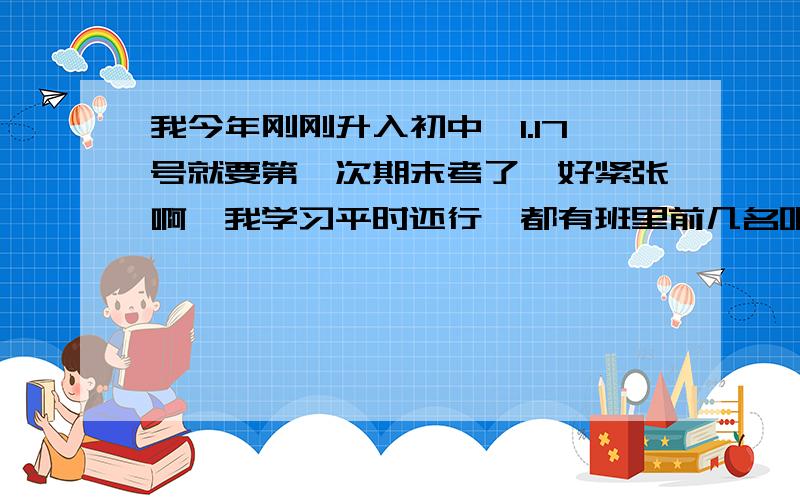 我今年刚刚升入初中,1.17号就要第一次期末考了,好紧张啊,我学习平时还行,都有班里前几名吧期中考成绩不是很理想,才年段20多名,加权就变40多名了,我本想这次期末考雪耻的,可是刚刚升入初