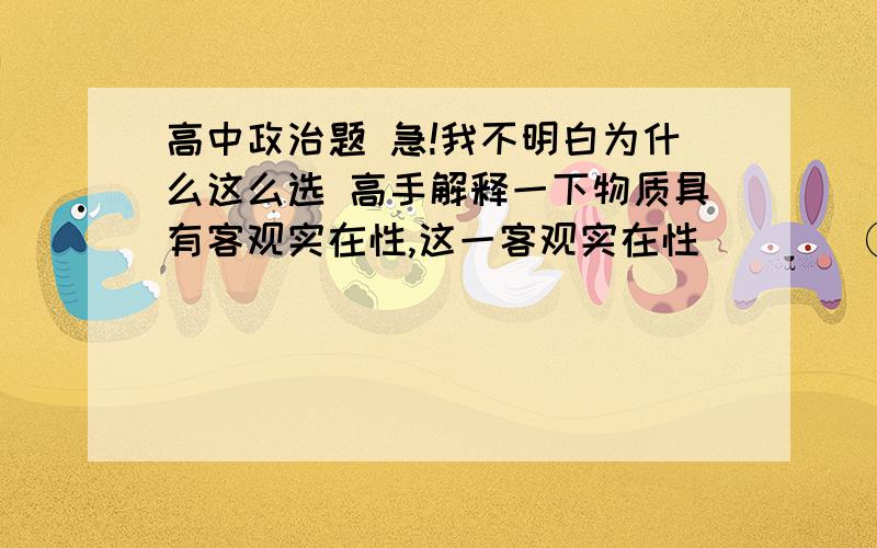 高中政治题 急!我不明白为什么这么选 高手解释一下物质具有客观实在性,这一客观实在性(    )①不依赖于人的意识       ②是物质的固有属性③是物质的唯一特性       ④是宇宙间一切事物的