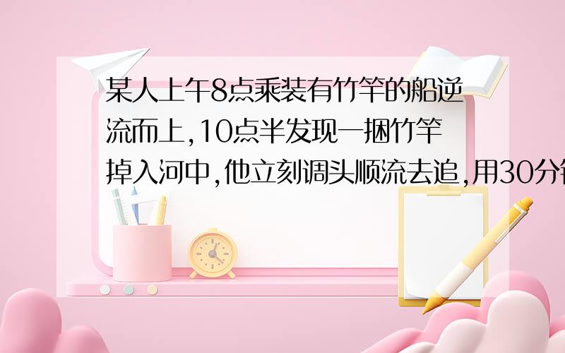 某人上午8点乘装有竹竿的船逆流而上,10点半发现一捆竹竿掉入河中,他立刻调头顺流去追,用30分钟追上竹竿,竹竿是何时掉入河中的(解答题,