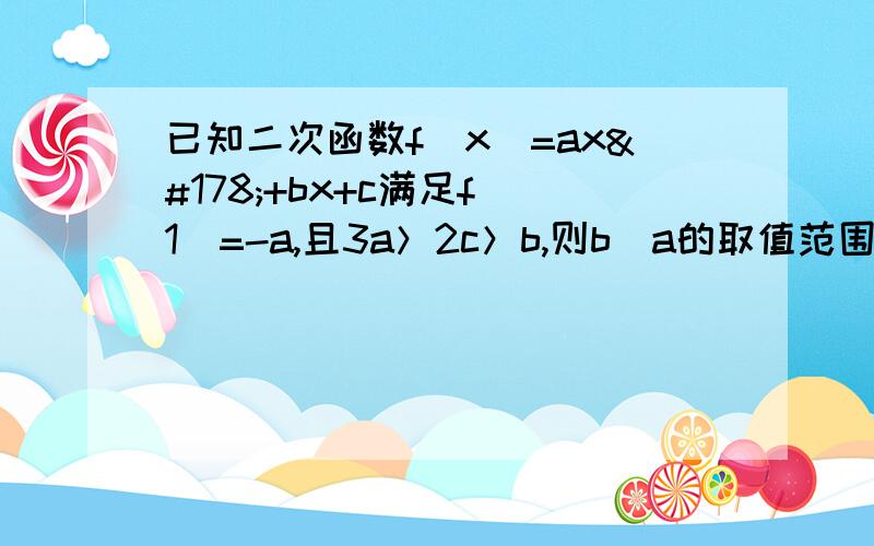 已知二次函数f（x)=ax²+bx+c满足f（1）=-a,且3a＞2c＞b,则b／a的取值范围是＿＿＿（写出具体解答个