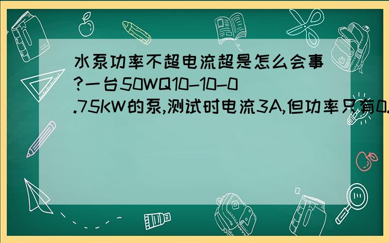 水泵功率不超电流超是怎么会事?一台50WQ10-10-0.75KW的泵,测试时电流3A,但功率只有0.73KW,怎么回事?