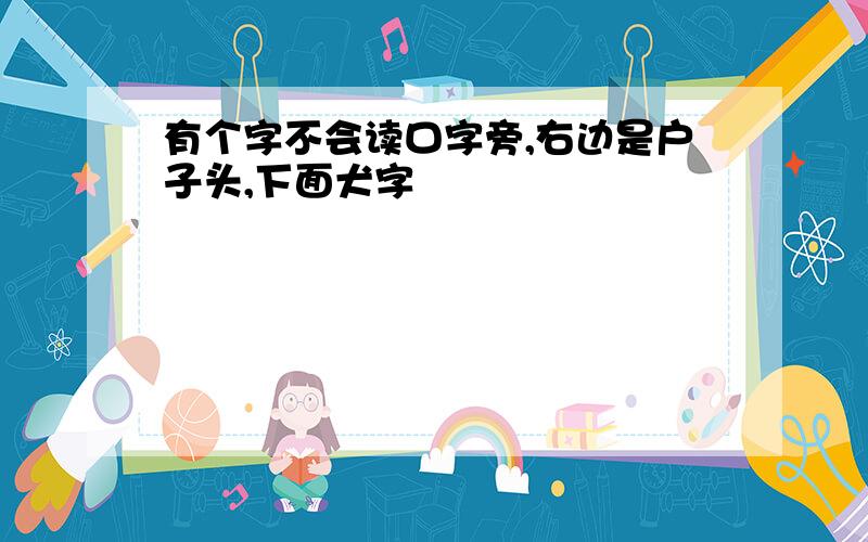 有个字不会读口字旁,右边是户子头,下面犬字