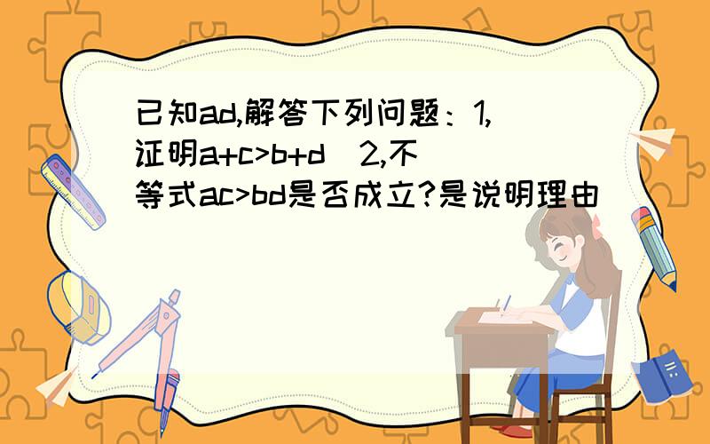 已知ad,解答下列问题：1,证明a+c>b+d  2,不等式ac>bd是否成立?是说明理由