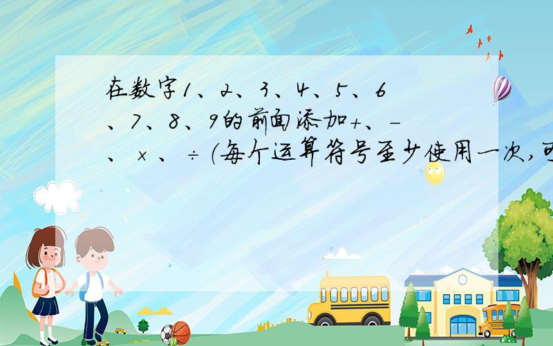 在数字1、2、3、4、5、6、7、8、9的前面添加＋、－、×、÷（每个运算符号至少使用一次,可以添加括号,但不可改变数字的顺序）,使结果为10,