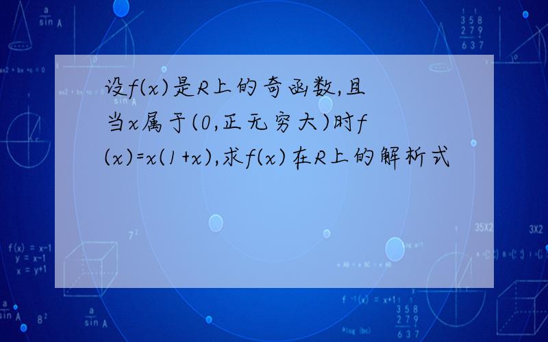 设f(x)是R上的奇函数,且当x属于(0,正无穷大)时f(x)=x(1+x),求f(x)在R上的解析式