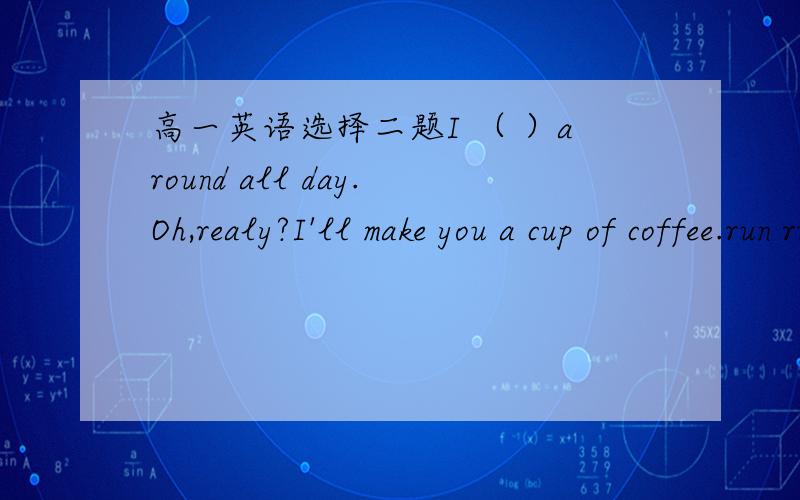 高一英语选择二题I （ ）around all day.Oh,realy?I'll make you a cup of coffee.run running have been running have run 理由说清楚 will you to see the new movie Lord of the Rings？（ ） .It is believed that it is well worth seeing.填 I