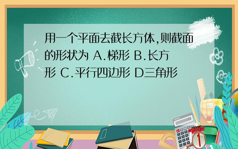 用一个平面去截长方体,则截面的形状为 A.梯形 B.长方形 C.平行四边形 D三角形