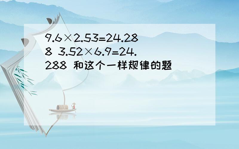 9.6×2.53=24.288 3.52×6.9=24.288 和这个一样规律的题