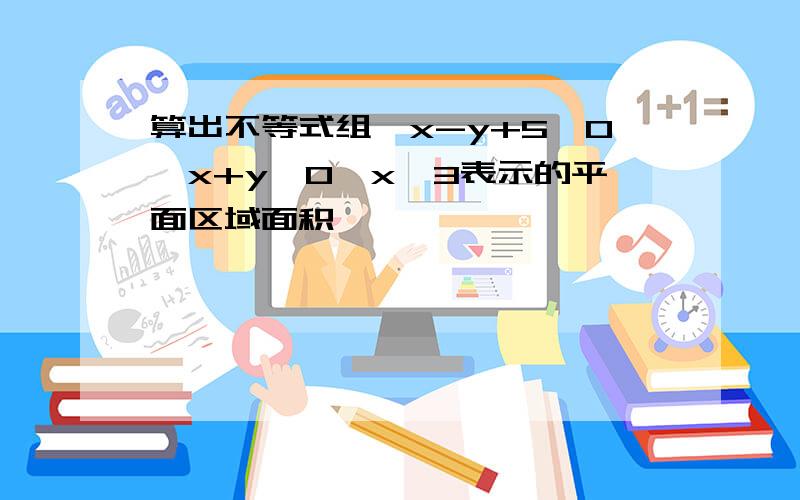 算出不等式组{x-y+5≥0,x+y≥0,x≤3表示的平面区域面积