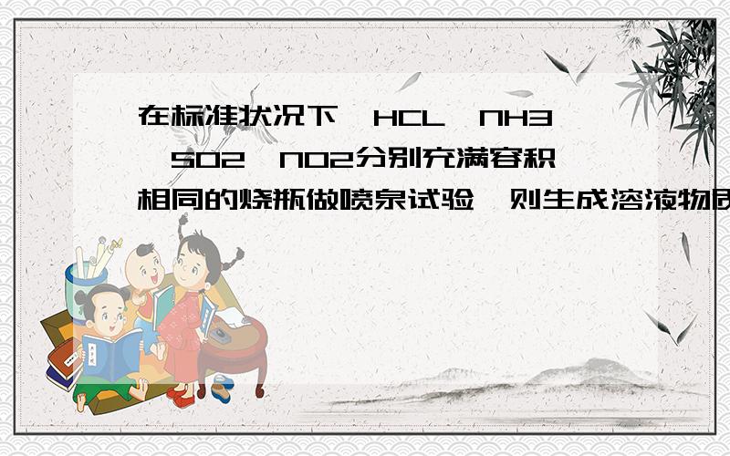 在标准状况下,HCL,NH3,SO2,NO2分别充满容积相同的烧瓶做喷泉试验,则生成溶液物质的量浓度相同的是