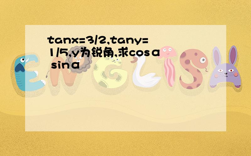 tanx=3/2,tany=1/5,y为锐角,求cosα sinα