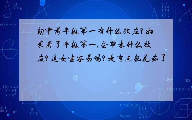 初中考年级第一有什么效应?如果考了年级第一,会带来什么效应?追女生容易吗?是有点犯花痴了