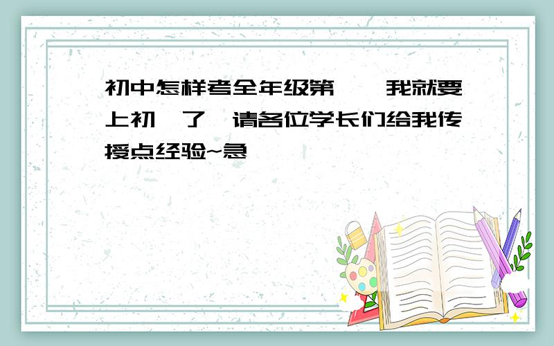 初中怎样考全年级第一,我就要上初一了,请各位学长们给我传授点经验~急