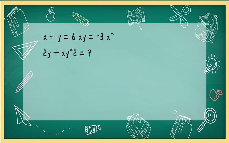 x+y=6 xy=-3 x^2y+xy^2=?