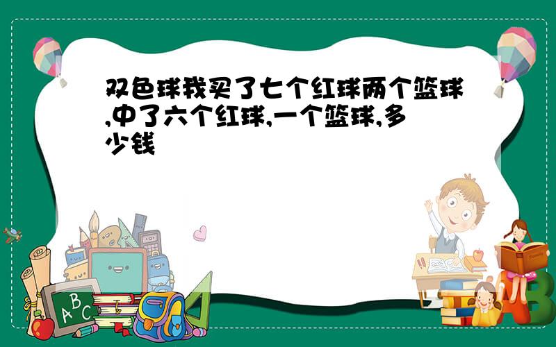 双色球我买了七个红球两个篮球,中了六个红球,一个篮球,多少钱