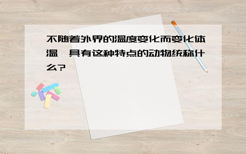 不随着外界的温度变化而变化体温,具有这种特点的动物统称什么?