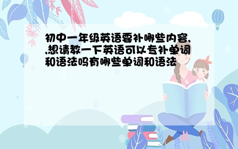 初中一年级英语要补哪些内容,,想请教一下英语可以专补单词和语法吗有哪些单词和语法