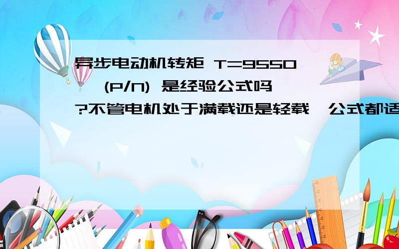 异步电动机转矩 T=9550* (P/N) 是经验公式吗?不管电机处于满载还是轻载,公式都适用吗?已知电机输出功率P,怎么求电流 I 已知功率因素cos和效率的话