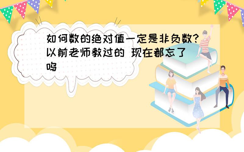 如何数的绝对值一定是非负数?以前老师教过的 现在都忘了 呜