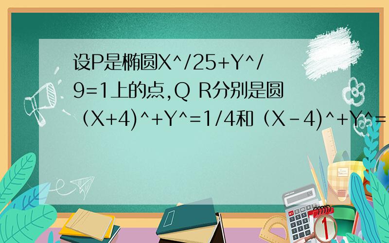 设P是椭圆X^/25+Y^/9=1上的点,Q R分别是圆（X+4)^+Y^=1/4和（X-4)^+Y^=1/4上的点,则PQ+PR的最小值为几,