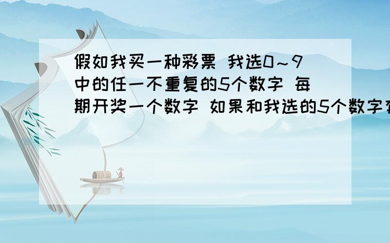 假如我买一种彩票 我选0～9中的任一不重复的5个数字 每期开奖一个数字 如果和我选的5个数字有一个相同我就中奖 买一倍一元 中一倍1.9元 就是盈利0.9元 那么如果我可以保证每五期我选的