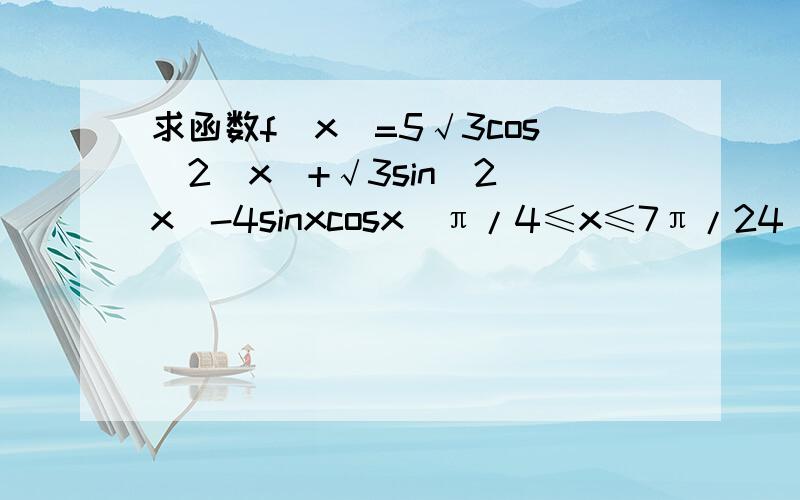 求函数f(x)=5√3cos^2(x)+√3sin^2(x)-4sinxcosx(π/4≤x≤7π/24)的最小值,并求其单调区间．√这是根号,COS不在根号里面.