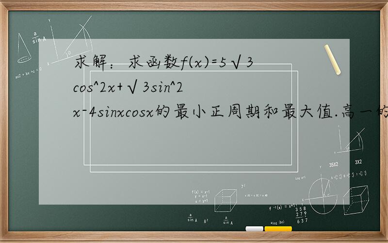 求解：求函数f(x)=5√3cos^2x+√3sin^2x-4sinxcosx的最小正周期和最大值.高一的...