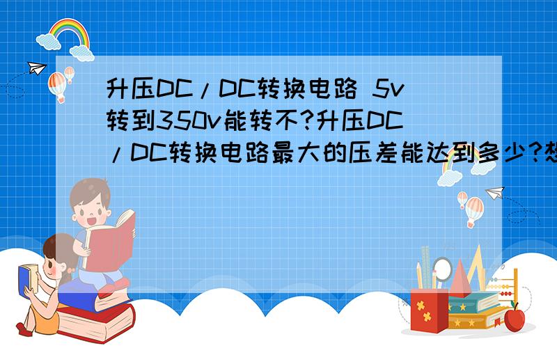 升压DC/DC转换电路 5v转到350v能转不?升压DC/DC转换电路最大的压差能达到多少?想用350v驱动紫外光晶体管,厂家的说明里只有这个（没说用的是IC还是电感）：我正在查紫外光晶体管的驱动电流