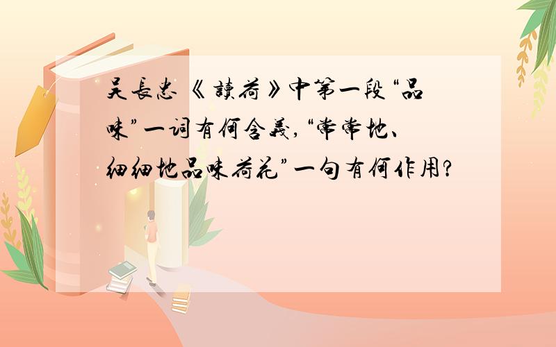 吴长忠 《读荷》中第一段“品味”一词有何含义,“常常地、细细地品味荷花”一句有何作用?