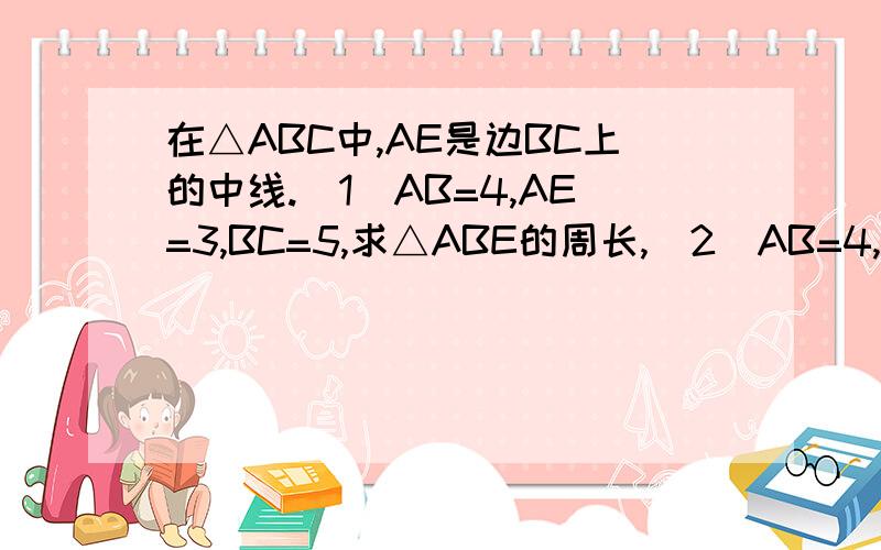 在△ABC中,AE是边BC上的中线.（1）AB=4,AE=3,BC=5,求△ABE的周长,(2)AB=4,AC=3,△ABE和△ACE周长（3）在2中△ABE和△ACE面积有何关系