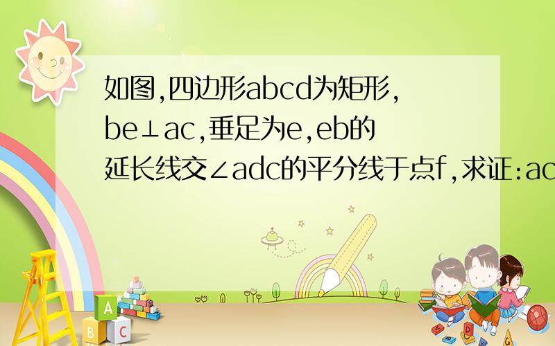 如图,四边形abcd为矩形,be⊥ac,垂足为e,eb的延长线交∠adc的平分线于点f,求证:ac=bf