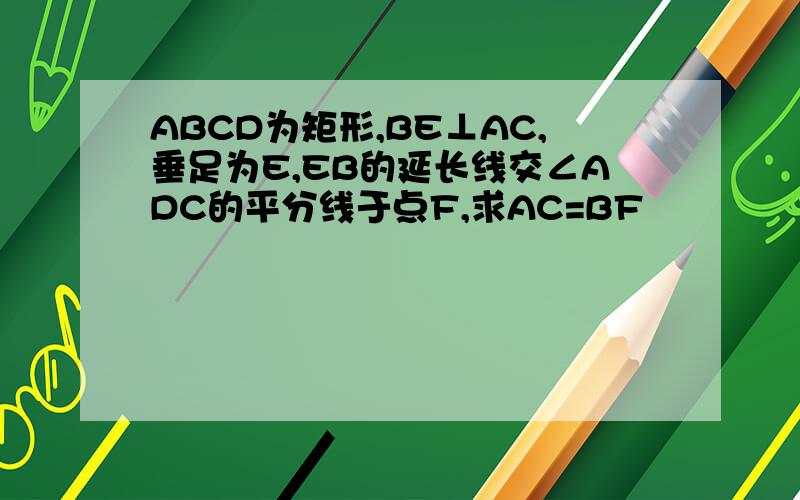 ABCD为矩形,BE⊥AC,垂足为E,EB的延长线交∠ADC的平分线于点F,求AC=BF