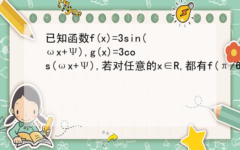 已知函数f(x)=3sin(ωx+Ψ),g(x)=3cos(ωx+Ψ),若对任意的x∈R,都有f(π/6+x)=f(π/6-x),则g(π/6)=?