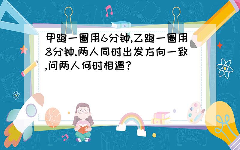 甲跑一圈用6分钟,乙跑一圈用8分钟.两人同时出发方向一致,问两人何时相遇?