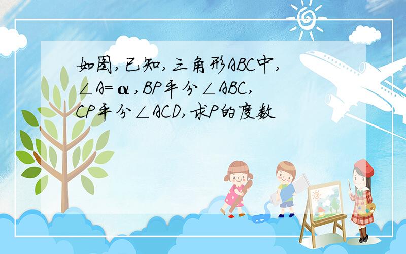 如图,已知,三角形ABC中,∠A=α,BP平分∠ABC,CP平分∠ACD,求P的度数