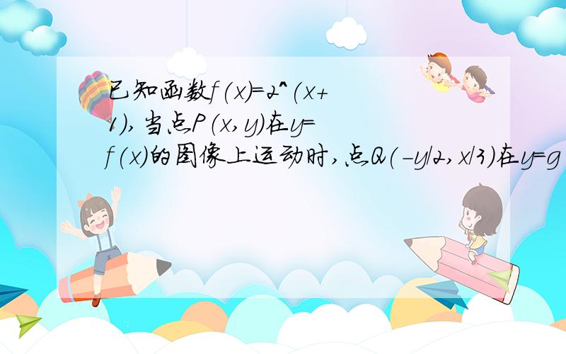 已知函数f(x)=2^(x+1),当点P（x,y)在y=f(x)的图像上运动时,点Q(-y/2,x/3)在y=g(x)的图像上,求函数g(x)