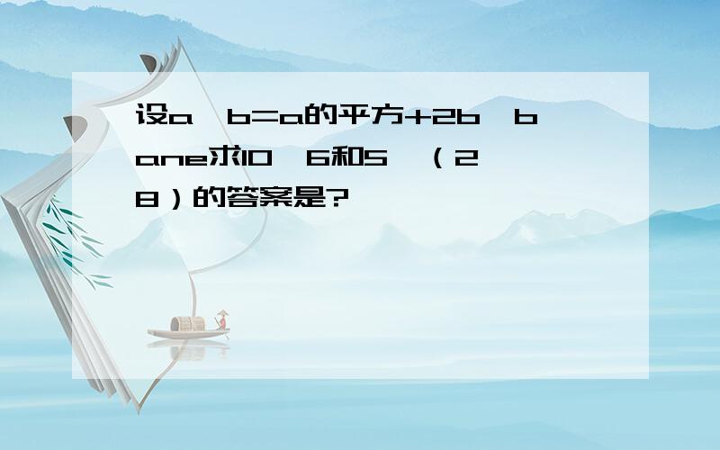 设a*b=a的平方+2b,bane求10*6和5*（2*8）的答案是?