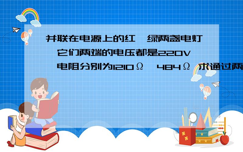 并联在电源上的红、绿两盏电灯,它们两端的电压都是220V,电阻分别为1210Ω、484Ω 求通过两盏灯的电流我怎么算的电流是个分数?