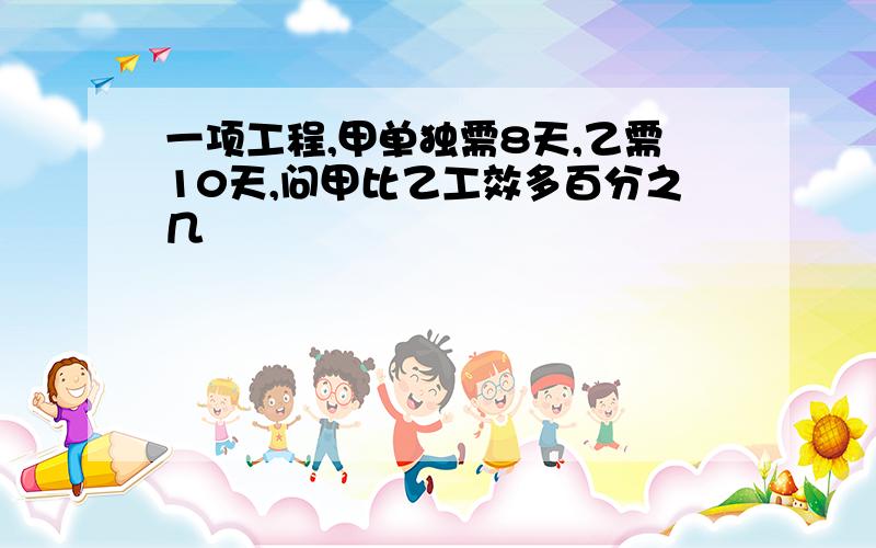 一项工程,甲单独需8天,乙需10天,问甲比乙工效多百分之几