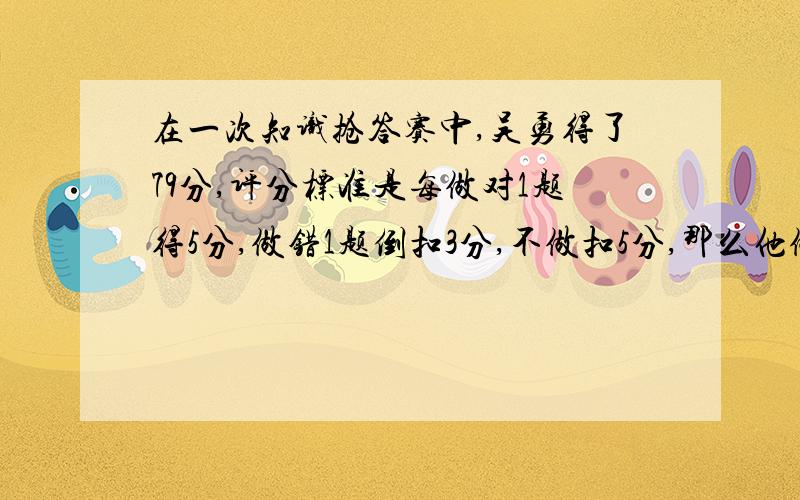 在一次知识抢答赛中,吴勇得了79分,评分标准是每做对1题得5分,做错1题倒扣3分,不做扣5分,那么他做错了几道题?有几题没做?