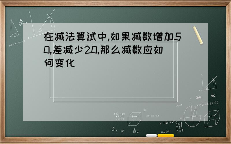 在减法算试中,如果减数增加50,差减少20,那么减数应如何变化