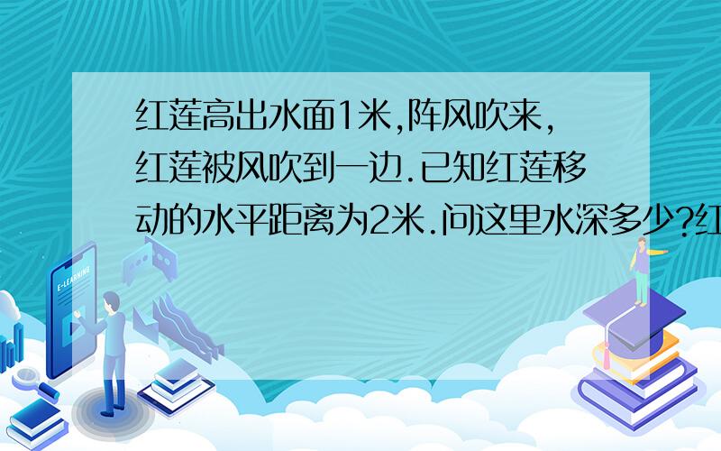 红莲高出水面1米,阵风吹来,红莲被风吹到一边.已知红莲移动的水平距离为2米.问这里水深多少?红莲高出水面1米.阵风吹来,红莲被风吹到一边.花朵齐及水面.红莲移动的水平距离为2米问这里水