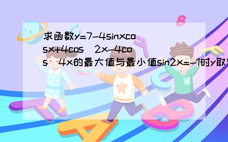 求函数y=7-4sinxcosx+4cos^2x-4cos^4x的最大值与最小值sin2x=-1时y取得最大值10.当sinx2x=1时,y 取得最小值6