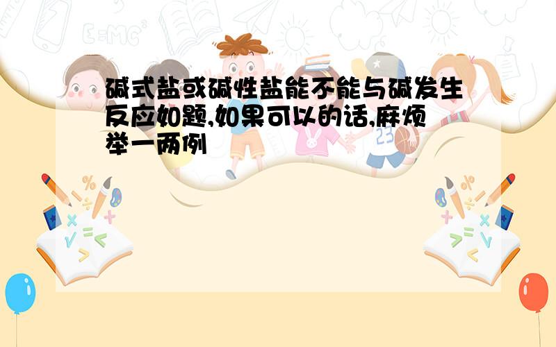 碱式盐或碱性盐能不能与碱发生反应如题,如果可以的话,麻烦举一两例