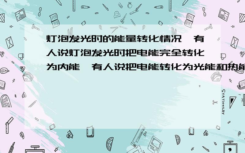 灯泡发光时的能量转化情况,有人说灯泡发光时把电能完全转化为内能,有人说把电能转化为光能和热能.计算灯泡产生的热量可以用 Q=Pt