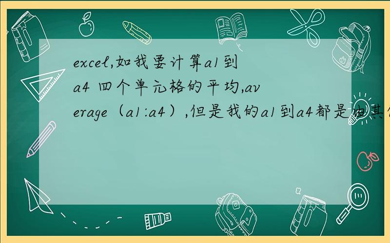 excel,如我要计算a1到a4 四个单元格的平均,average（a1:a4）,但是我的a1到a4都是由其他单元格计算得来的a1到a4中有的单元格计算结果为0,而我在算平均时又不想把这些0算在内,有办法解决么